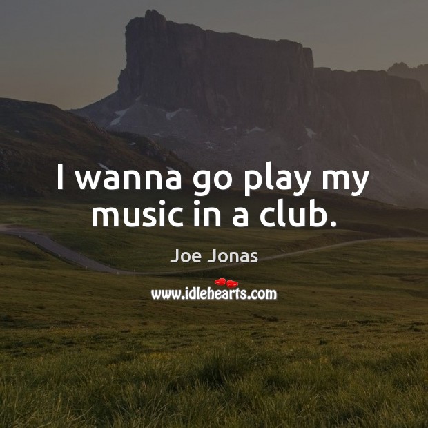 I wanna go play my music in a club. Joe Jonas Picture Quote