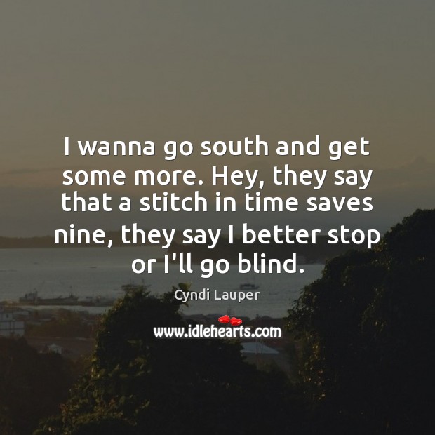 I wanna go south and get some more. Hey, they say that Cyndi Lauper Picture Quote