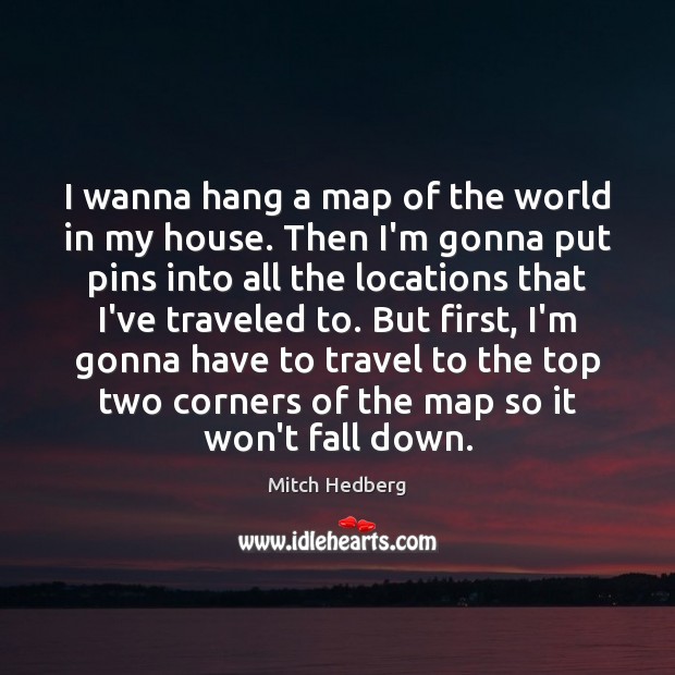 I wanna hang a map of the world in my house. Then Mitch Hedberg Picture Quote