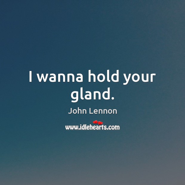 I wanna hold your gland. John Lennon Picture Quote