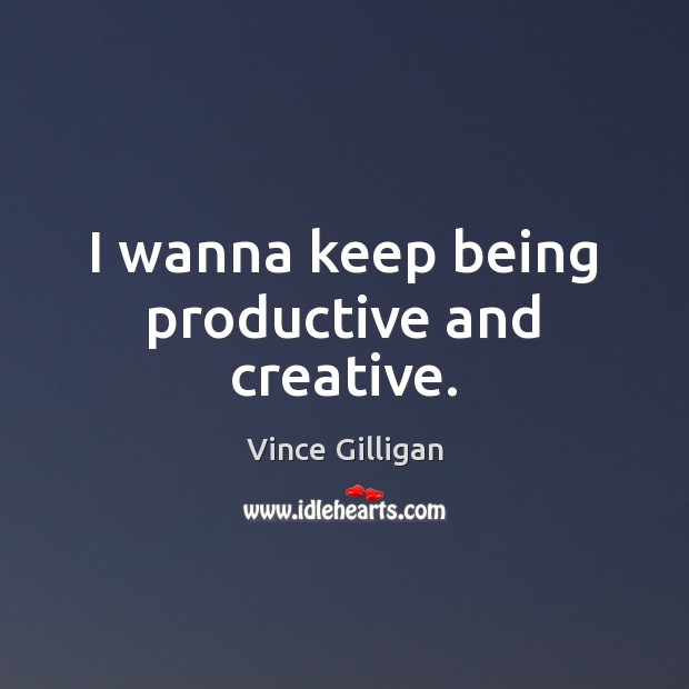 I wanna keep being productive and creative. Vince Gilligan Picture Quote