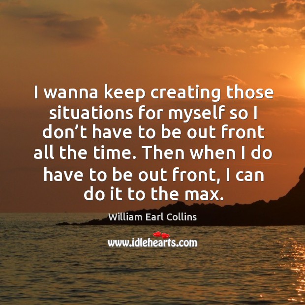 I wanna keep creating those situations for myself so I don’t have to be out front all the time. William Earl Collins Picture Quote