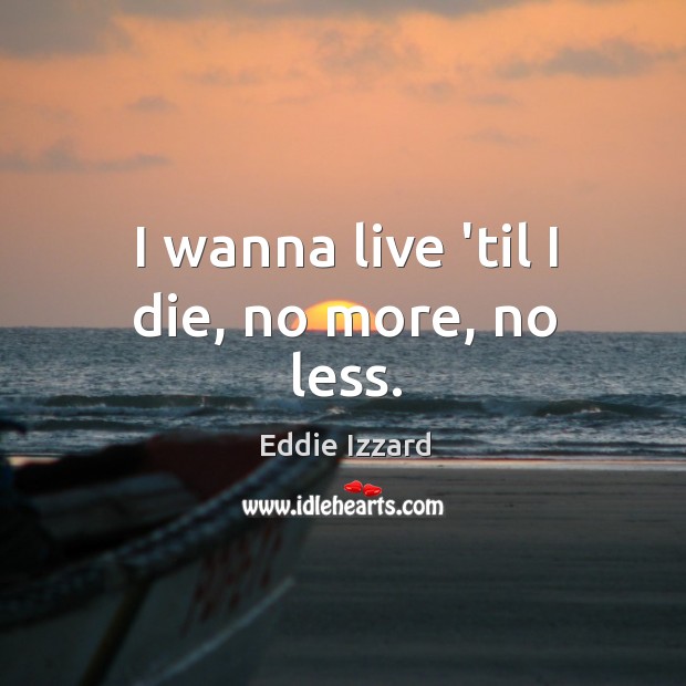 I wanna live ’til I die, no more, no less. Eddie Izzard Picture Quote
