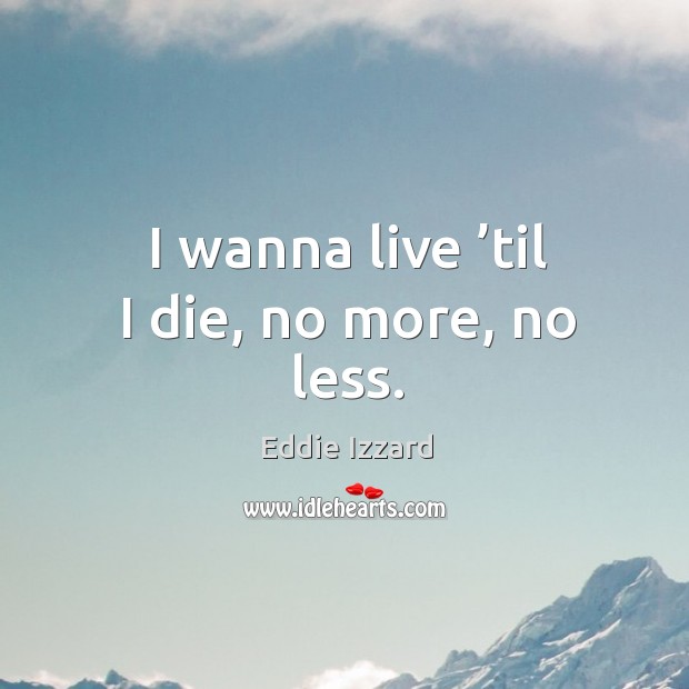 I wanna live ’til I die, no more, no less. Image