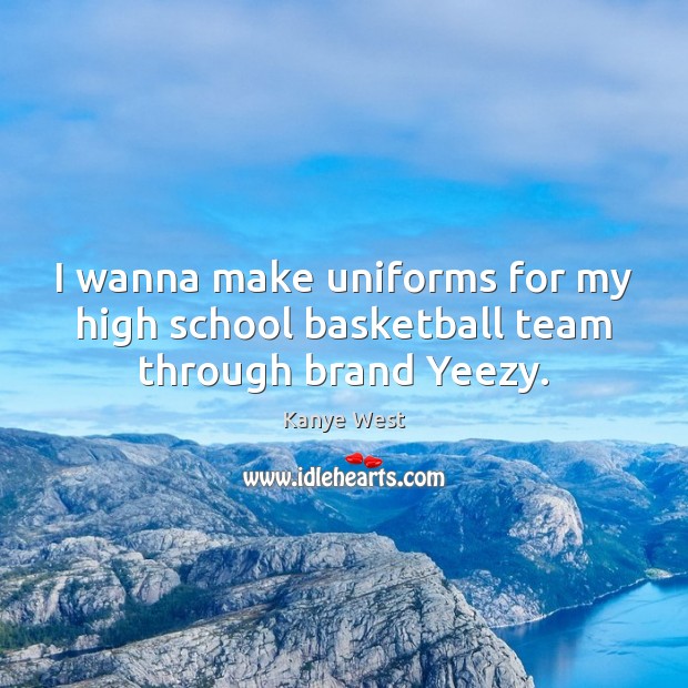 I wanna make uniforms for my high school basketball team through brand Yeezy. 