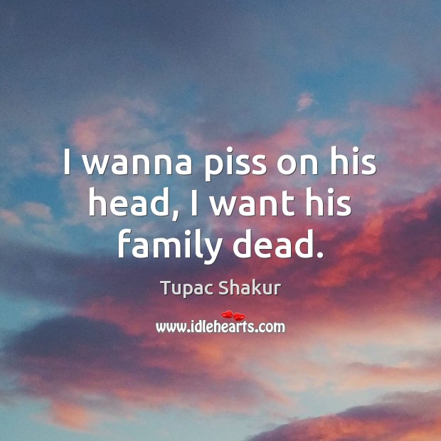 I wanna piss on his head, I want his family dead. Tupac Shakur Picture Quote