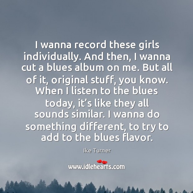 I wanna record these girls individually. And then, I wanna cut a blues album on me. Ike Turner Picture Quote