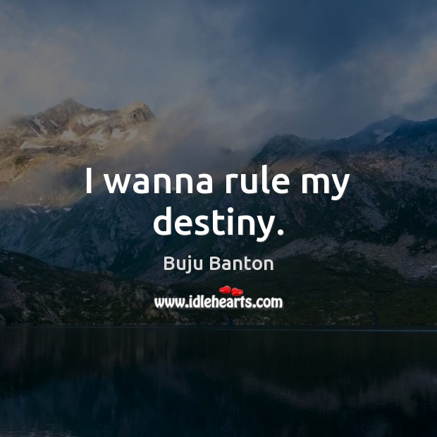 I wanna rule my destiny. 