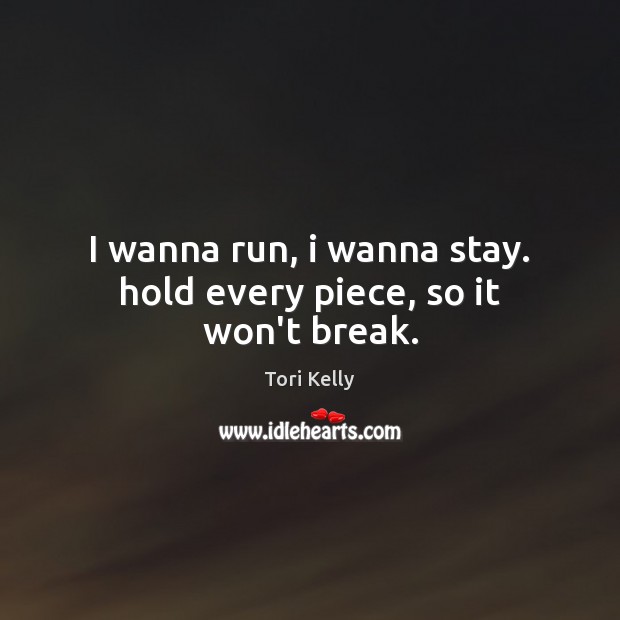 I wanna run, i wanna stay. hold every piece, so it won’t break. Tori Kelly Picture Quote