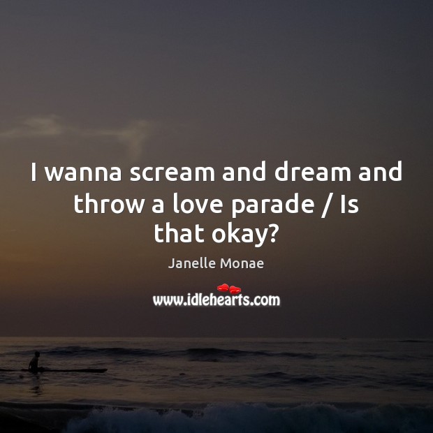 I wanna scream and dream and throw a love parade / Is that okay? Janelle Monae Picture Quote