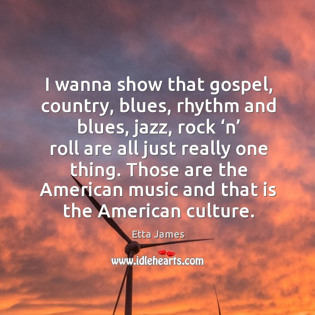 I wanna show that gospel, country, blues, rhythm and blues, jazz, rock ‘n’ roll are all just Etta James Picture Quote