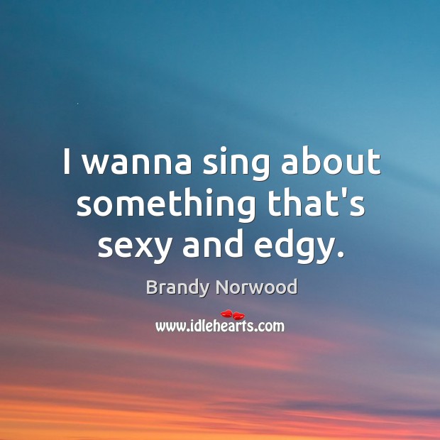 I wanna sing about something that’s sexy and edgy. Brandy Norwood Picture Quote