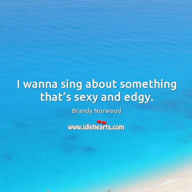 I wanna sing about something that’s sexy and edgy. Image