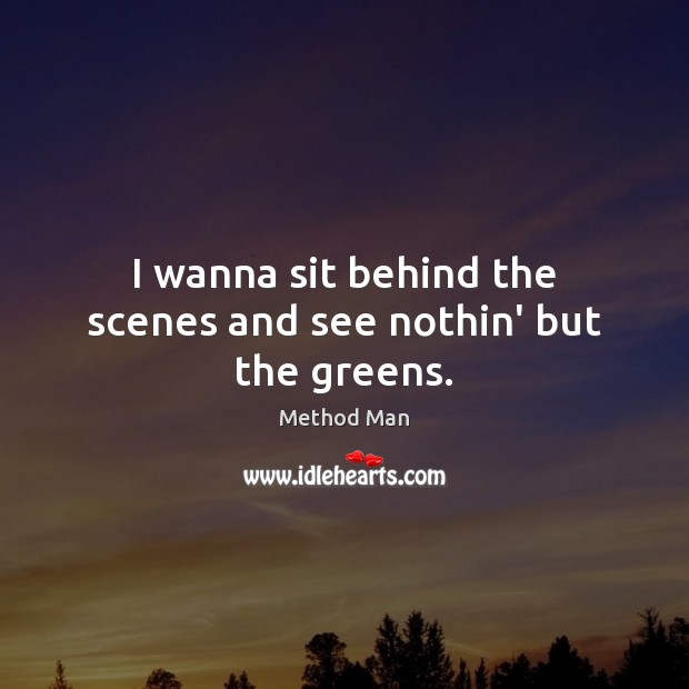I wanna sit behind the scenes and see nothin’ but the greens. Method Man Picture Quote