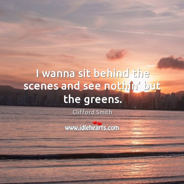 I wanna sit behind the scenes and see nothin’ but the greens. Clifford Smith Picture Quote