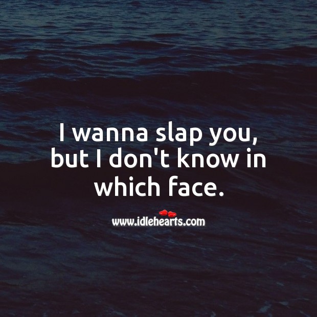 I wanna slap you, but I don’t know in which face. Image