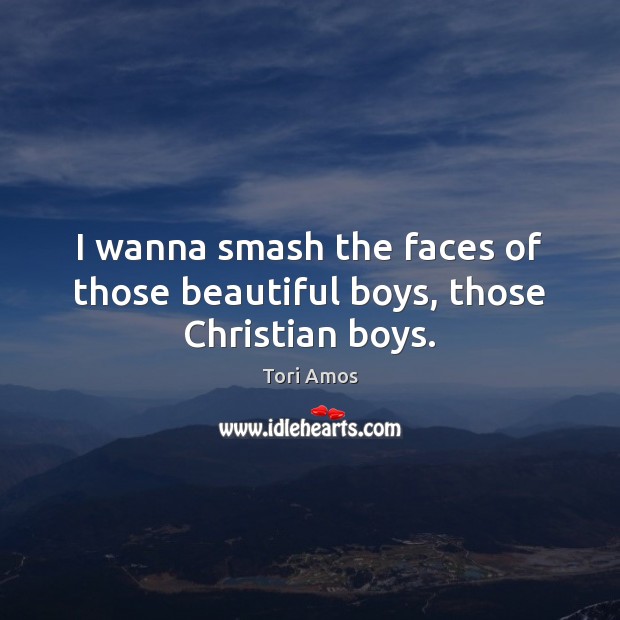 I wanna smash the faces of those beautiful boys, those Christian boys. Tori Amos Picture Quote