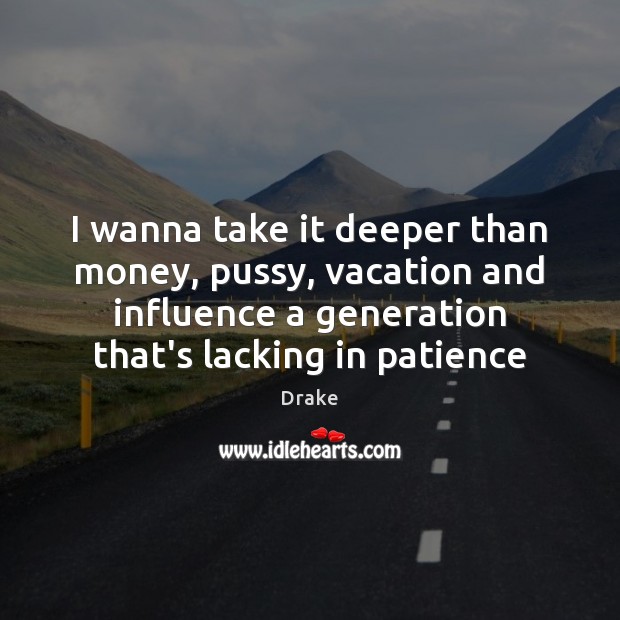 I wanna take it deeper than money, pussy, vacation and influence a Drake Picture Quote
