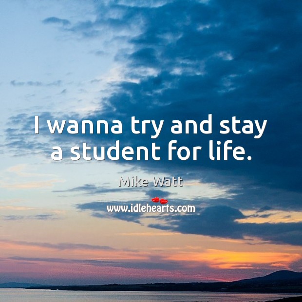 I wanna try and stay a student for life. Mike Watt Picture Quote