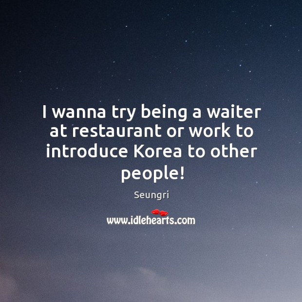 I wanna try being a waiter at restaurant or work to introduce Korea to other people! Seungri Picture Quote