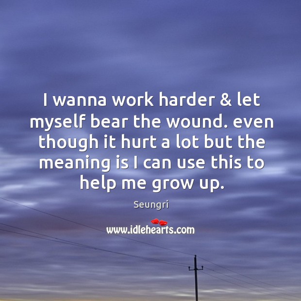 I wanna work harder & let myself bear the wound. even though it Seungri Picture Quote