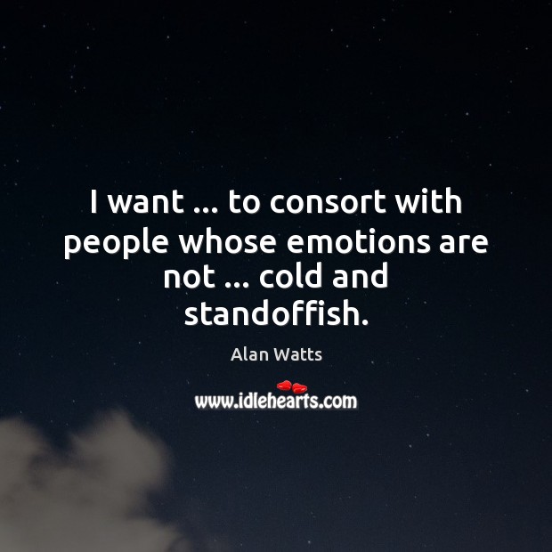 I want … to consort with people whose emotions are not … cold and standoffish. Alan Watts Picture Quote