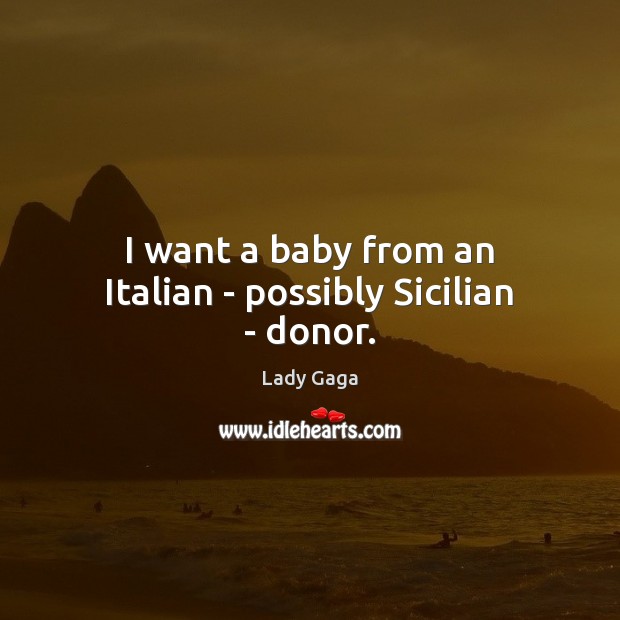 I want a baby from an Italian – possibly Sicilian – donor. Lady Gaga Picture Quote