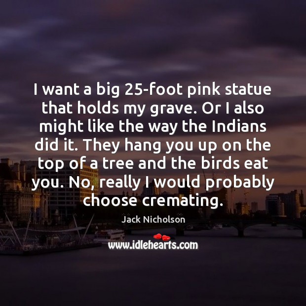 I want a big 25-foot pink statue that holds my grave. Or Jack Nicholson Picture Quote