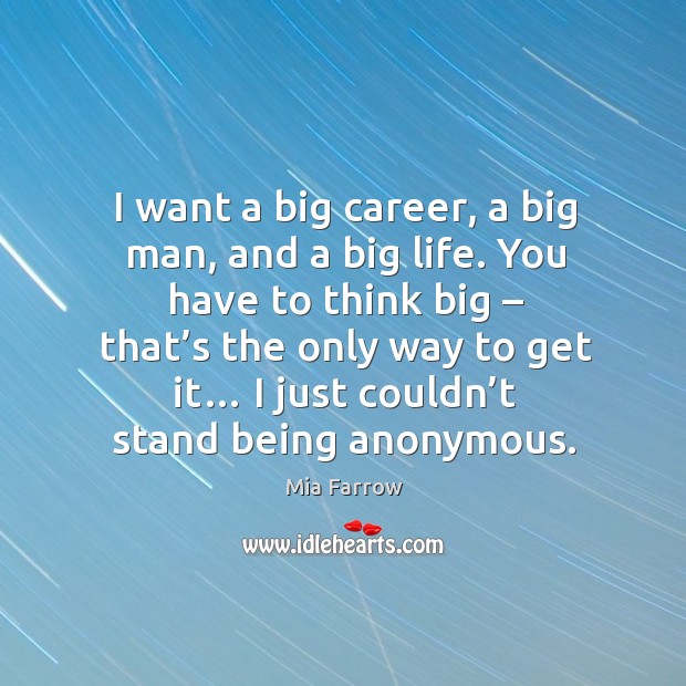 I want a big career, a big man, and a big life. You have to think big – that’s the only way to get it… Mia Farrow Picture Quote