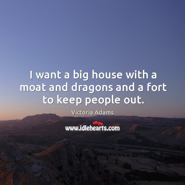 I want a big house with a moat and dragons and a fort to keep people out. Victoria Adams Picture Quote
