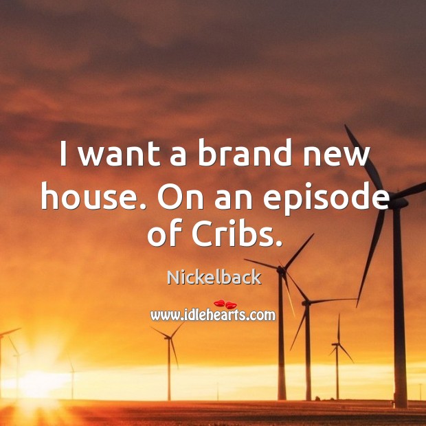 I want a brand new house. On an episode of cribs. Nickelback Picture Quote