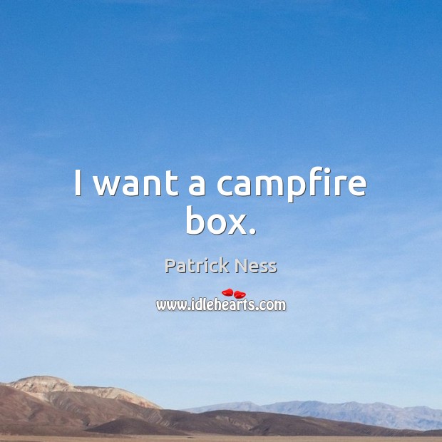 I want a campfire box. Patrick Ness Picture Quote