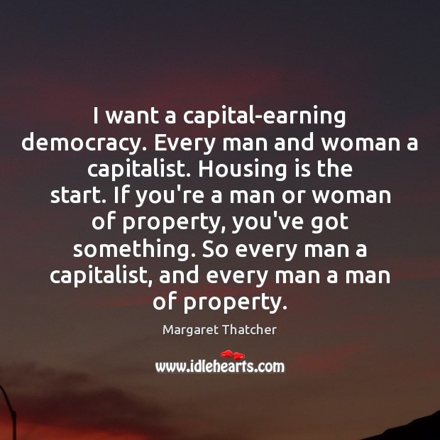 I want a capital-earning democracy. Every man and woman a capitalist. Housing Margaret Thatcher Picture Quote