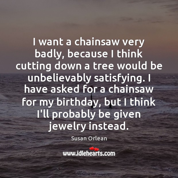 I want a chainsaw very badly, because I think cutting down a Susan Orlean Picture Quote