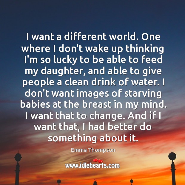 I want a different world. One where I don’t wake up thinking Emma Thompson Picture Quote