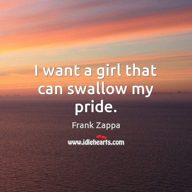 I want a girl that can swallow my pride. Frank Zappa Picture Quote