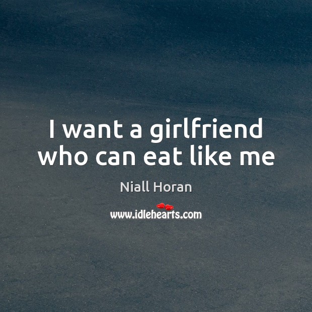 I want a girlfriend who can eat like me Niall Horan Picture Quote