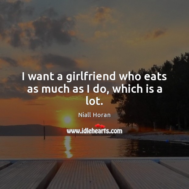I want a girlfriend who eats as much as I do, which is a lot. Niall Horan Picture Quote
