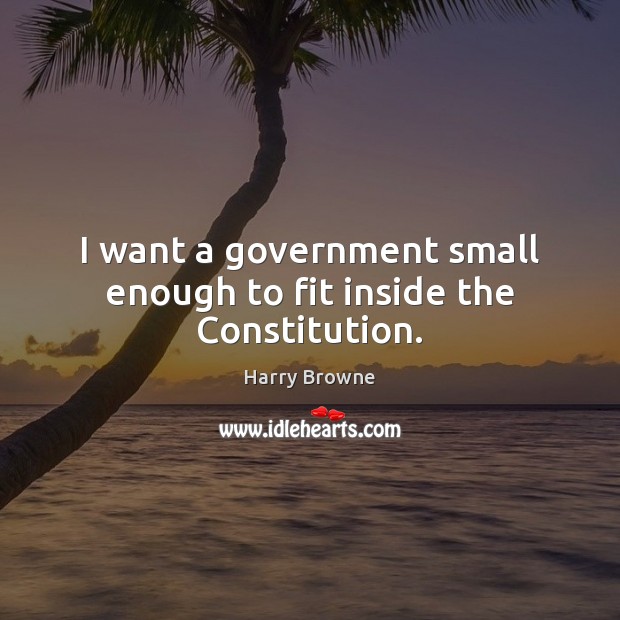 I want a government small enough to fit inside the Constitution. Harry Browne Picture Quote