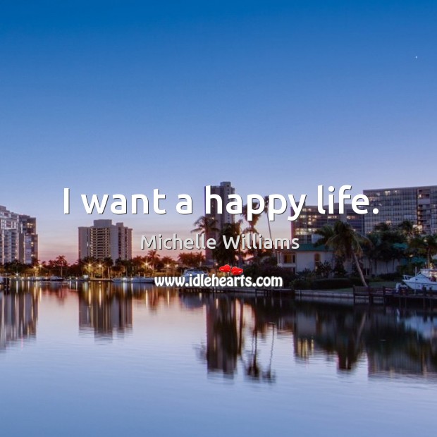 I want a happy life. Michelle Williams Picture Quote