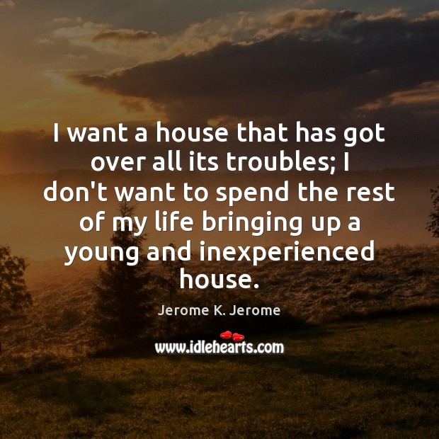 I want a house that has got over all its troubles; I Jerome K. Jerome Picture Quote