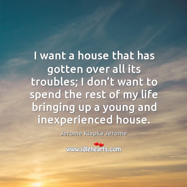 I want a house that has gotten over all its troubles; I don’t want to spend the rest. Jerome Klapka Jerome Picture Quote