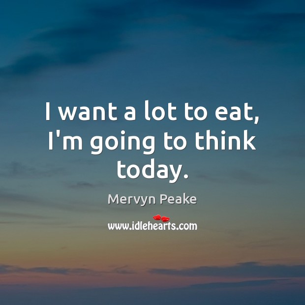 I want a lot to eat, I’m going to think today. Mervyn Peake Picture Quote