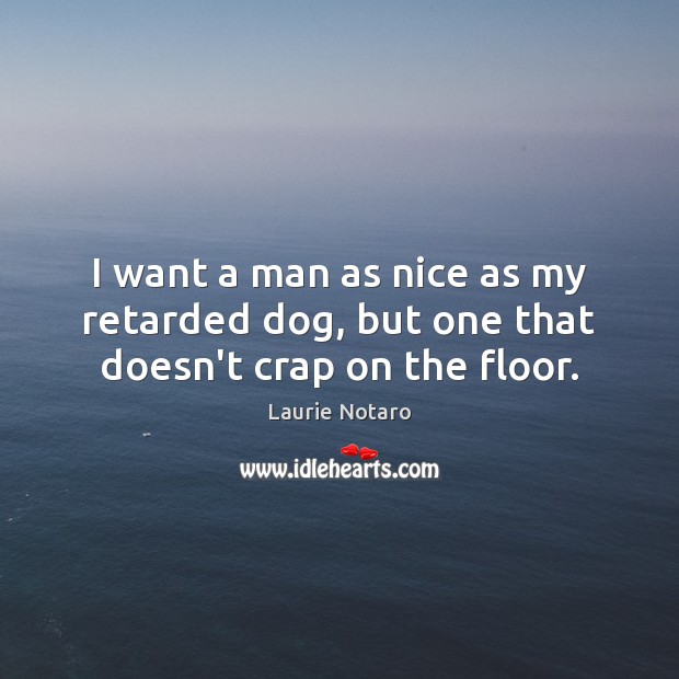I want a man as nice as my retarded dog, but one that doesn’t crap on the floor. Image