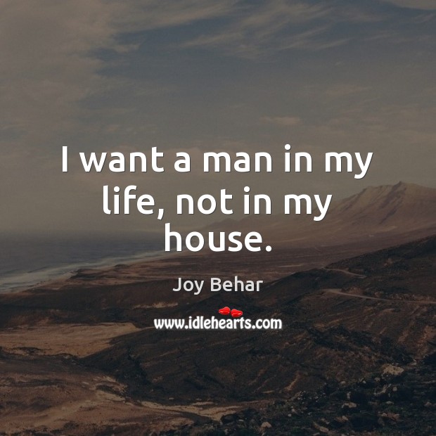 I want a man in my life, not in my house. Joy Behar Picture Quote