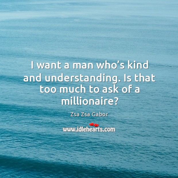 I want a man who’s kind and understanding. Is that too much to ask of a millionaire? Zsa Zsa Gabor Picture Quote