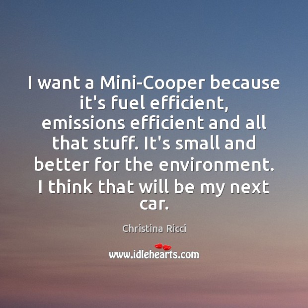 I want a Mini-Cooper because it’s fuel efficient, emissions efficient and all Christina Ricci Picture Quote