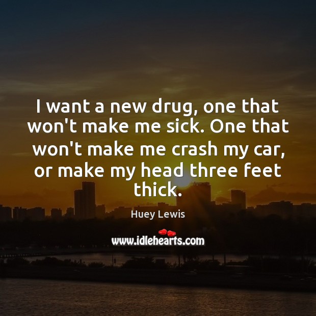I want a new drug, one that won’t make me sick. One Huey Lewis Picture Quote