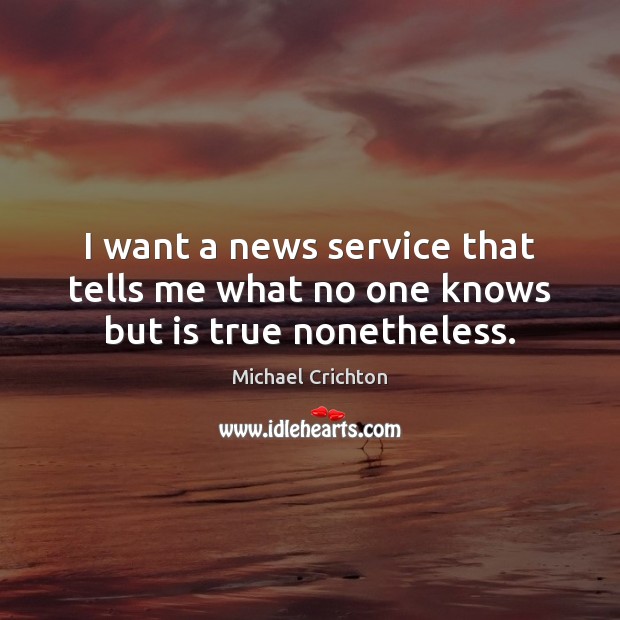 I want a news service that tells me what no one knows but is true nonetheless. Michael Crichton Picture Quote