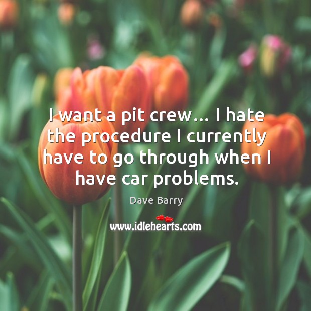 I want a pit crew… I hate the procedure I currently have to go through when I have car problems. Dave Barry Picture Quote